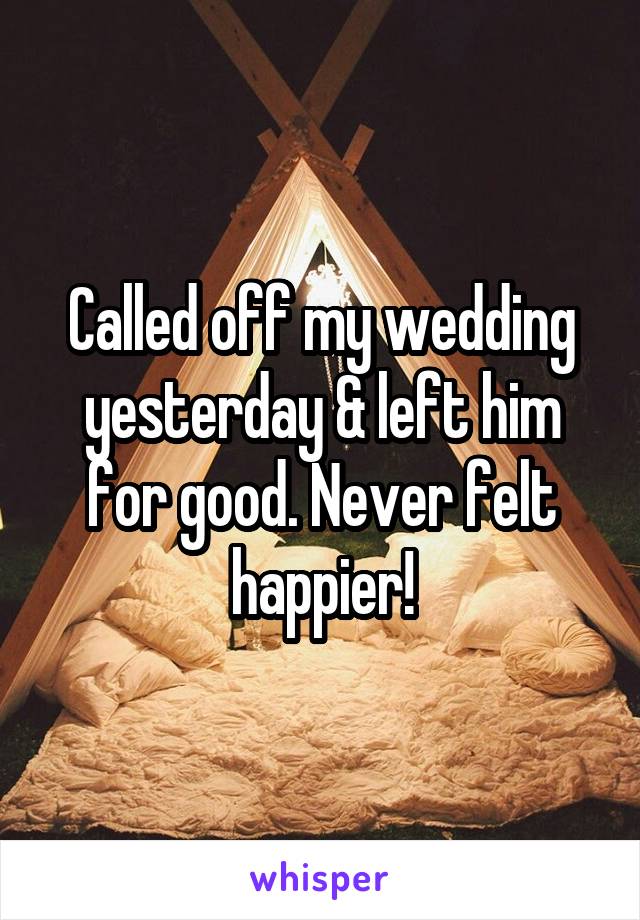 Called off my wedding yesterday & left him for good. Never felt happier!