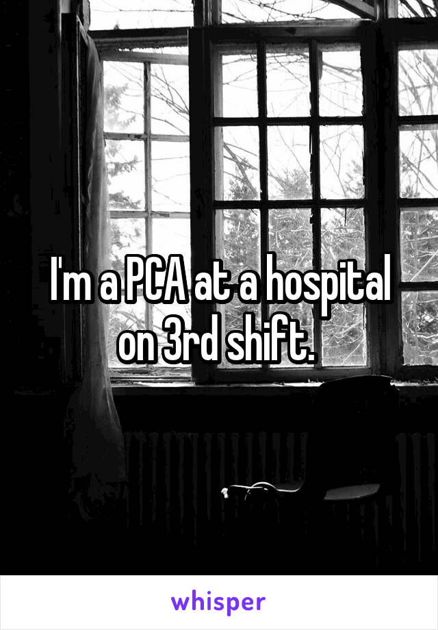 I'm a PCA at a hospital on 3rd shift. 