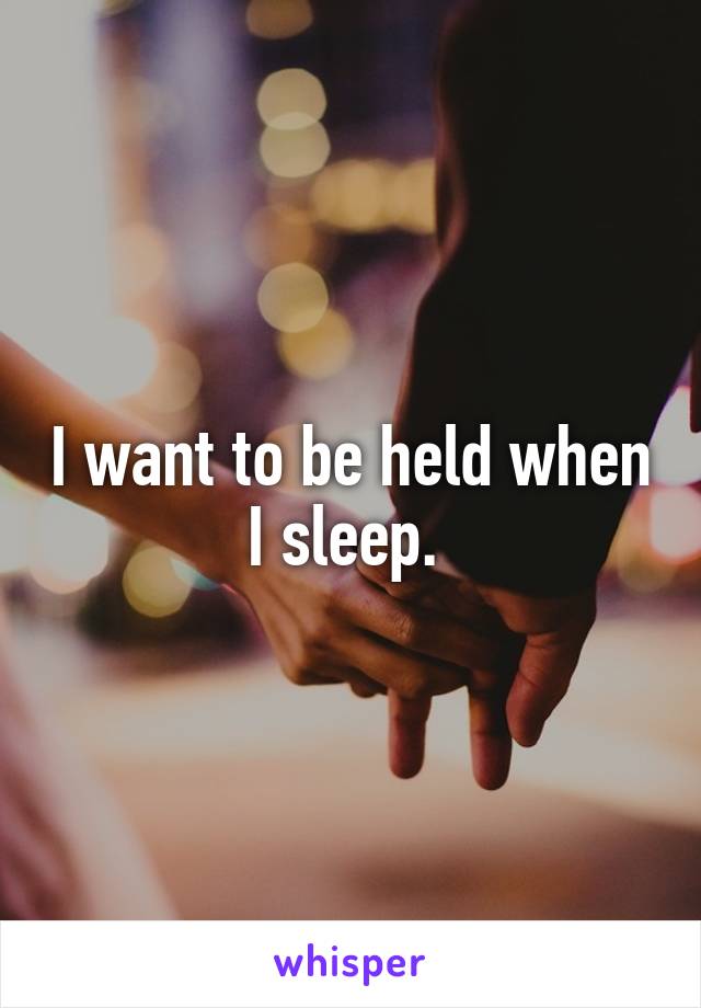 I want to be held when I sleep. 