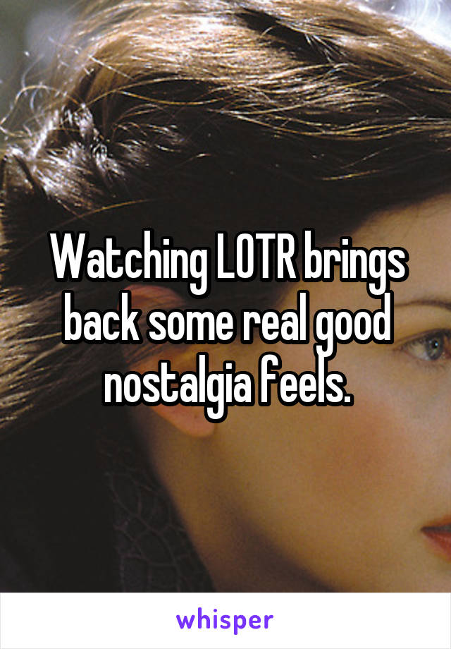 Watching LOTR brings back some real good nostalgia feels.