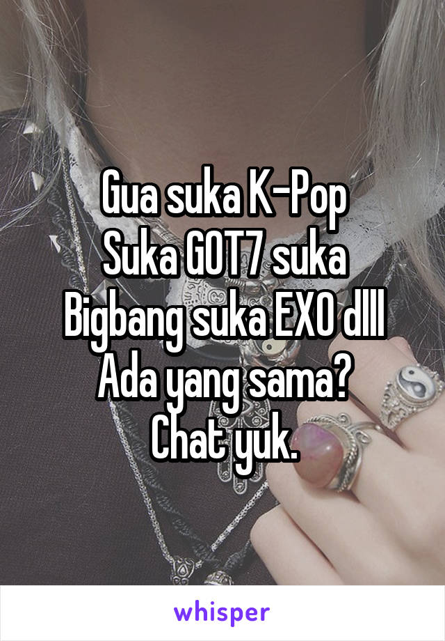Gua suka K-Pop
Suka GOT7 suka Bigbang suka EXO dlll
Ada yang sama?
Chat yuk.