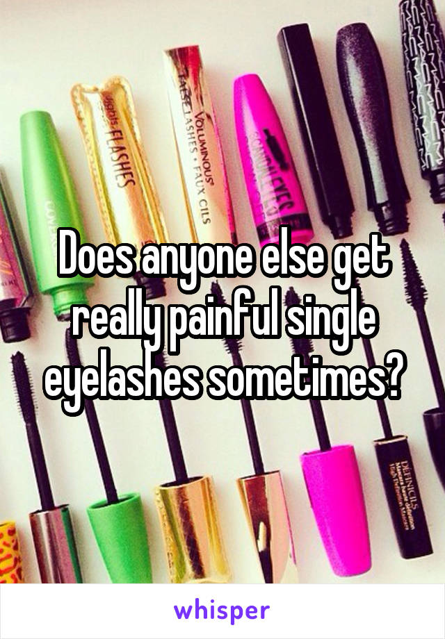 Does anyone else get really painful single eyelashes sometimes?