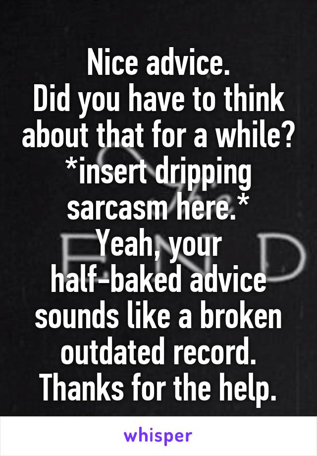 Nice advice.
Did you have to think about that for a while?
*insert dripping sarcasm here.*
Yeah, your half-baked advice sounds like a broken outdated record.
Thanks for the help.