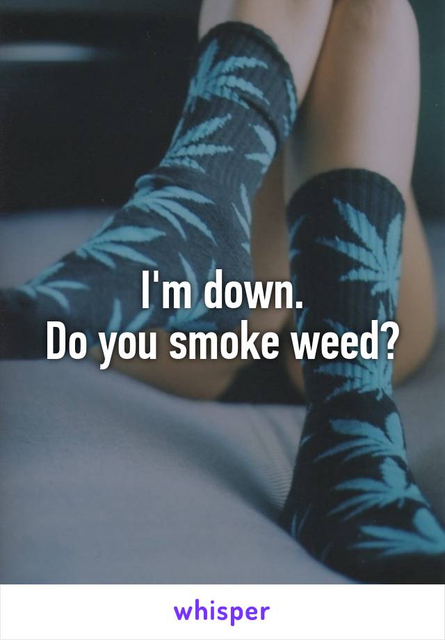 I'm down.
Do you smoke weed?