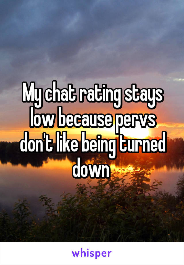 My chat rating stays low because pervs don't like being turned down 