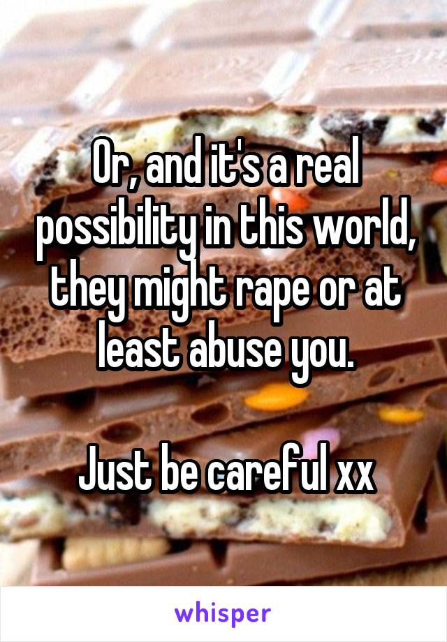 Or, and it's a real possibility in this world, they might rape or at least abuse you.

Just be careful xx