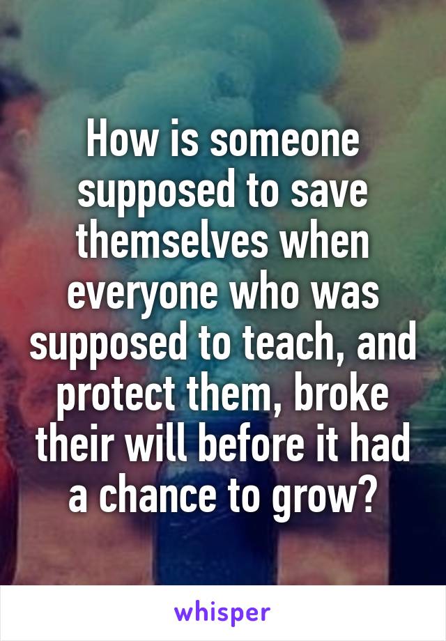 How is someone supposed to save themselves when everyone who was supposed to teach, and protect them, broke their will before it had a chance to grow?