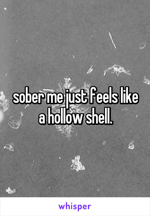 sober me just feels like a hollow shell.