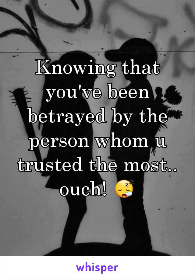 Knowing that you've been betrayed by the person whom u trusted the most.. ouch! 😪