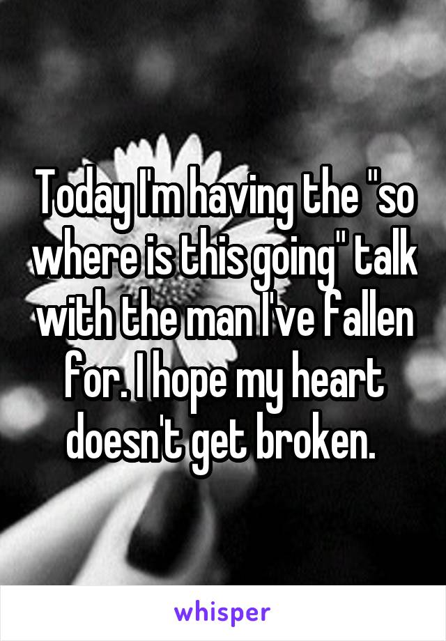 Today I'm having the "so where is this going" talk with the man I've fallen for. I hope my heart doesn't get broken. 
