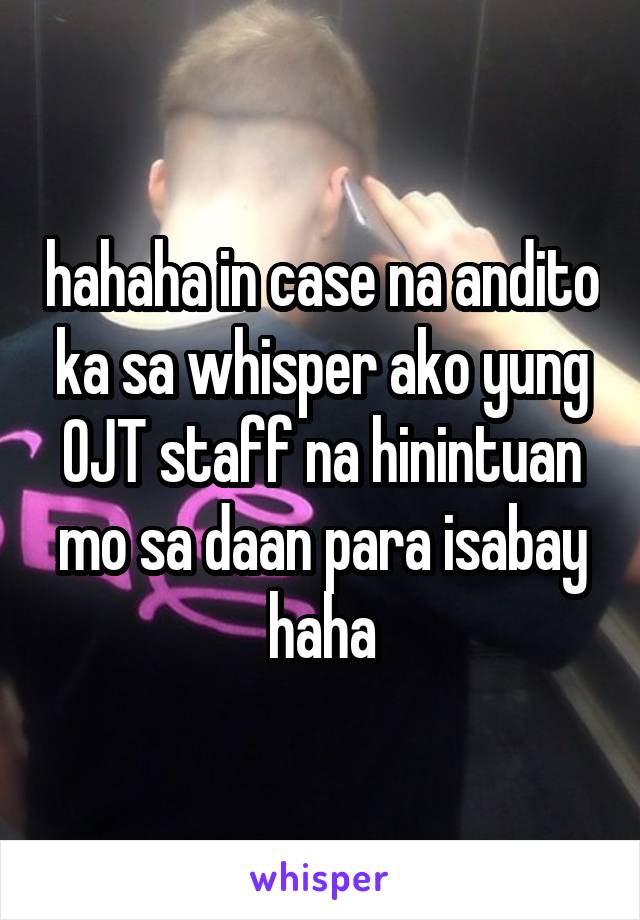 hahaha in case na andito ka sa whisper ako yung OJT staff na hinintuan mo sa daan para isabay haha