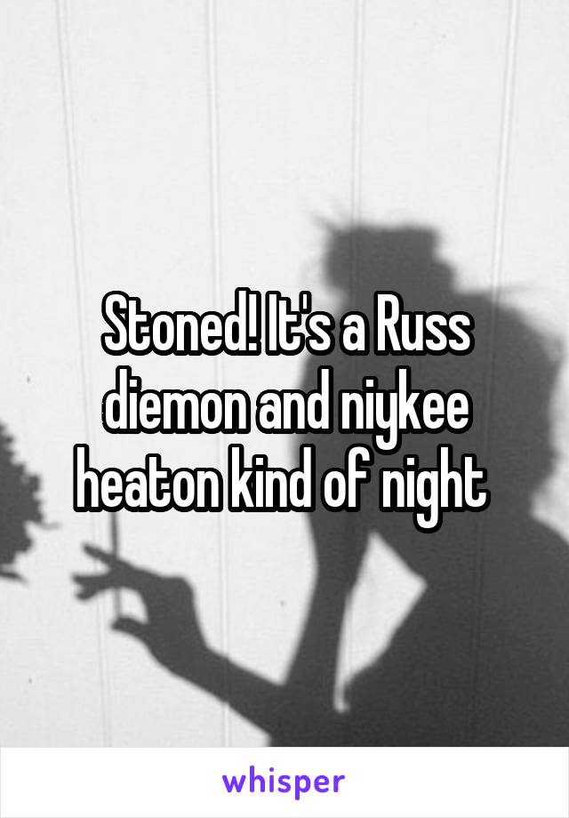 Stoned! It's a Russ diemon and niykee heaton kind of night 