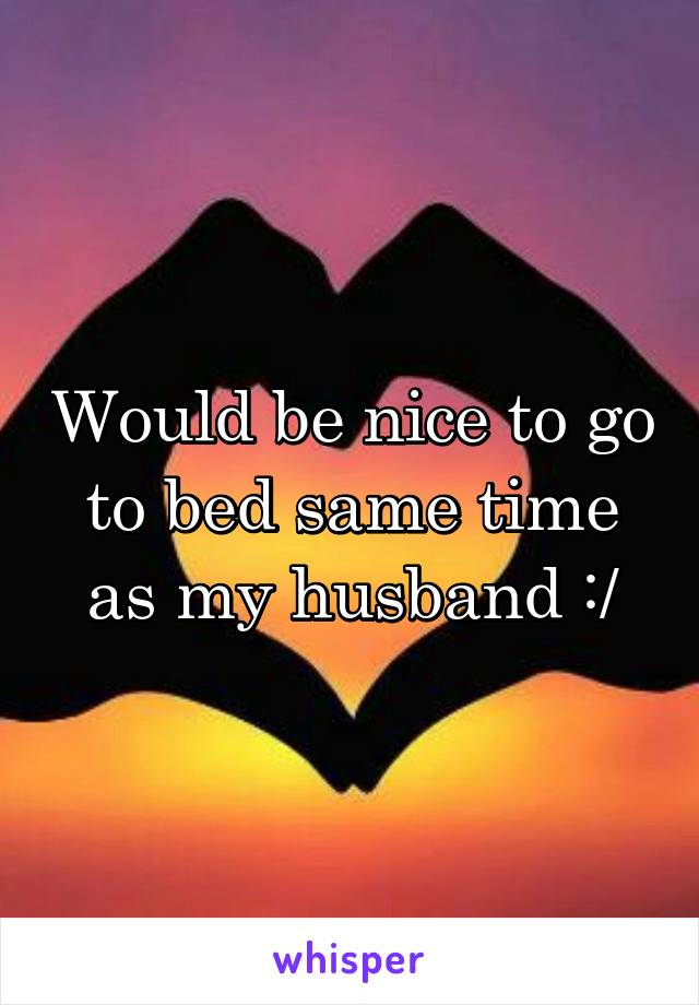Would be nice to go to bed same time as my husband :/