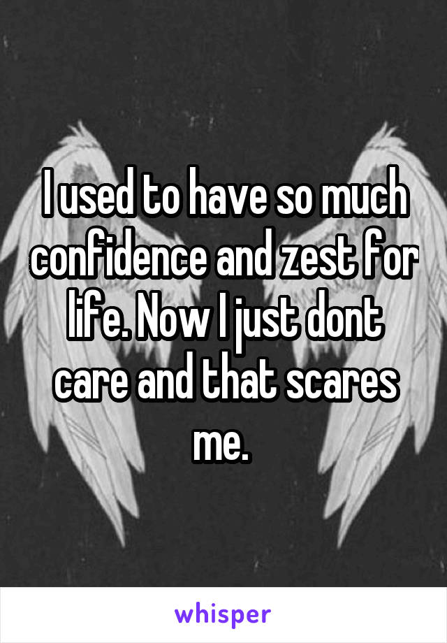I used to have so much confidence and zest for life. Now I just dont care and that scares me. 