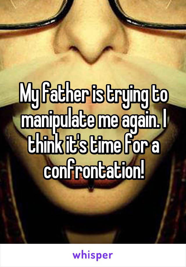 My father is trying to manipulate me again. I think it's time for a confrontation!