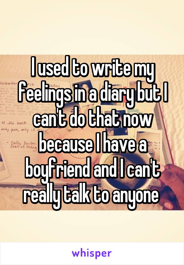 I used to write my feelings in a diary but I can't do that now because I have a boyfriend and I can't really talk to anyone 