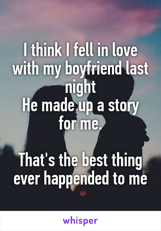 I think I fell in love with my boyfriend last night
He made up a story for me.

That's the best thing ever happended to me