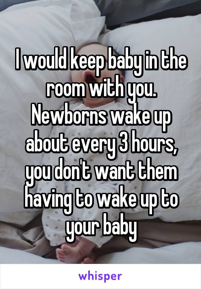 I would keep baby in the room with you. Newborns wake up about every 3 hours, you don't want them having to wake up to your baby