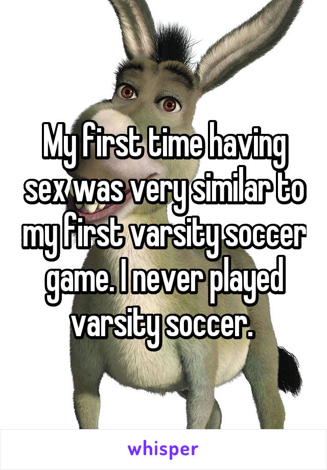 My first time having sex was very similar to my first varsity soccer game. I never played varsity soccer. 