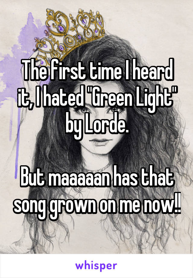 The first time I heard it, I hated "Green Light" by Lorde.

But maaaaan has that song grown on me now!!
