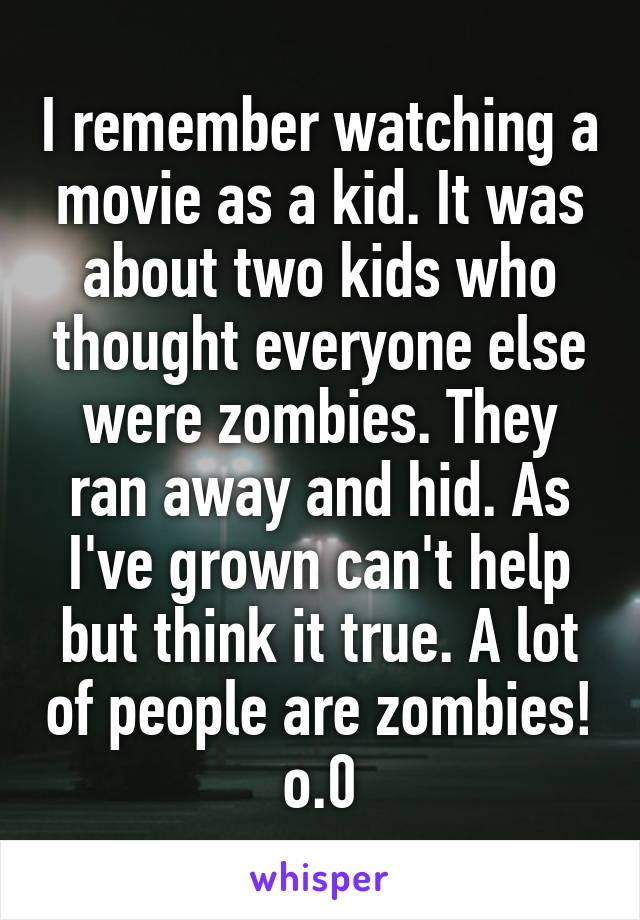 I remember watching a movie as a kid. It was about two kids who thought everyone else were zombies. They ran away and hid. As I've grown can't help but think it true. A lot of people are zombies! o.0