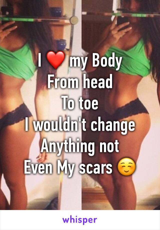 I ❤️ my Body 
From head 
To toe 
I wouldn't change 
Anything not 
Even My scars ☺️