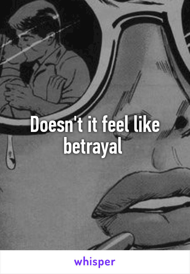Doesn't it feel like betrayal 
