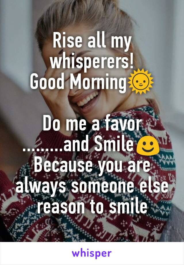 Rise all my whisperers!
Good Morning🌞

Do me a favor
.........and Smile☺
Because you are always someone else reason to smile