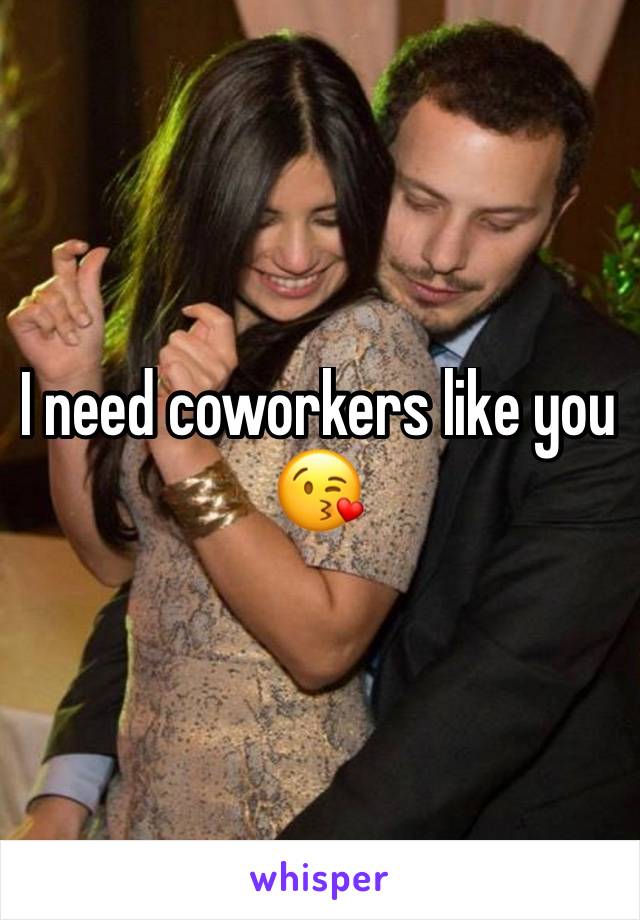 I need coworkers like you 😘