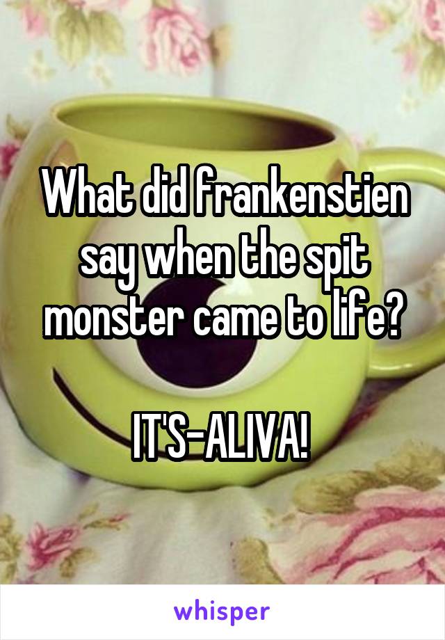 What did frankenstien say when the spit monster came to life?

IT'S-ALIVA! 