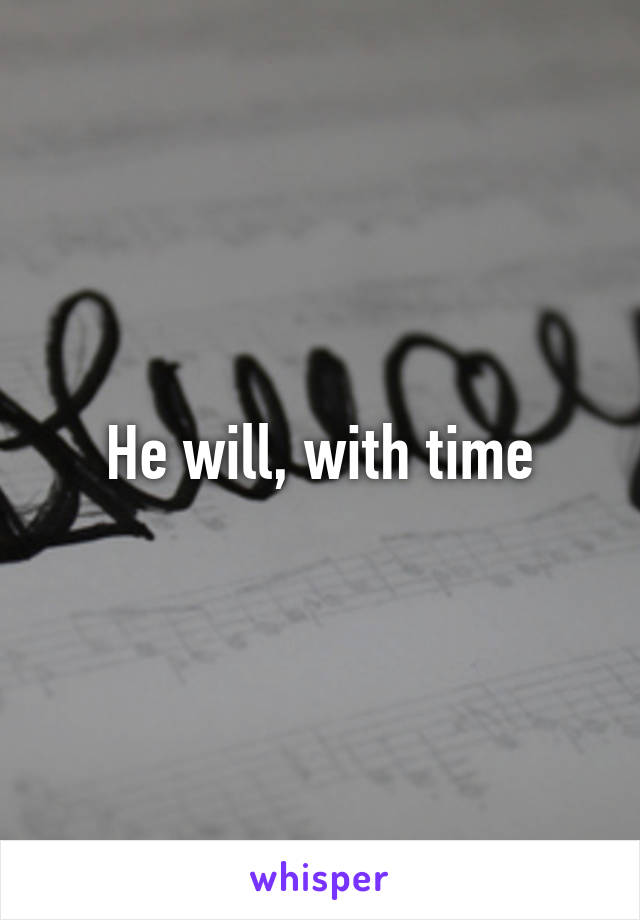 He will, with time
