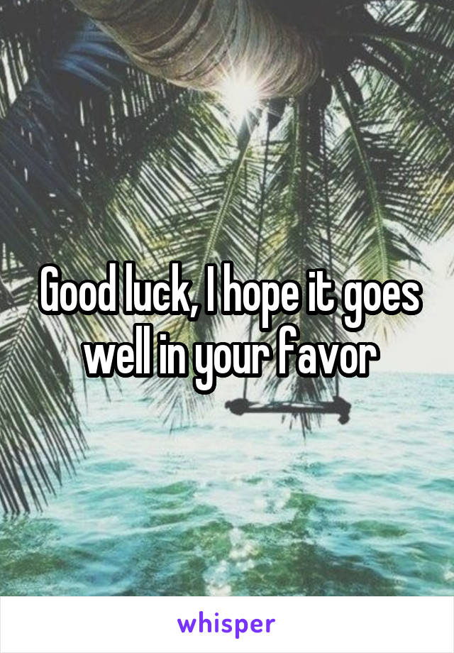 Good luck, I hope it goes well in your favor