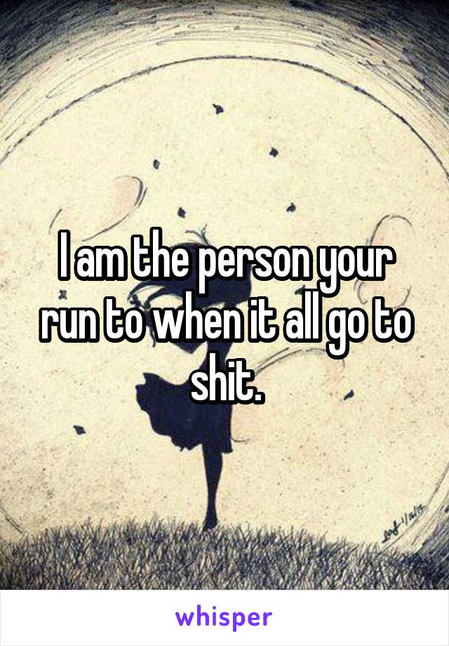 I am the person your run to when it all go to shit.