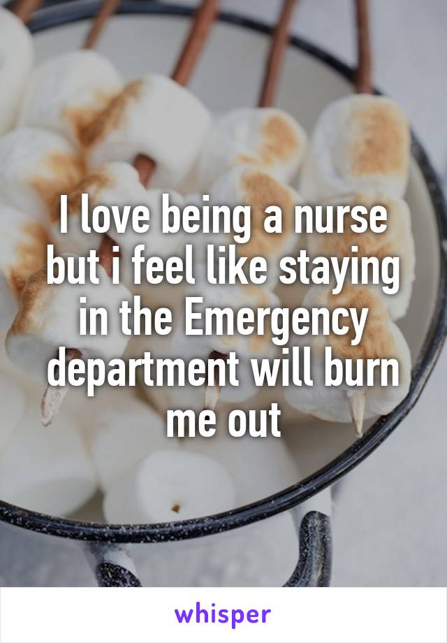 I love being a nurse but i feel like staying in the Emergency department will burn me out