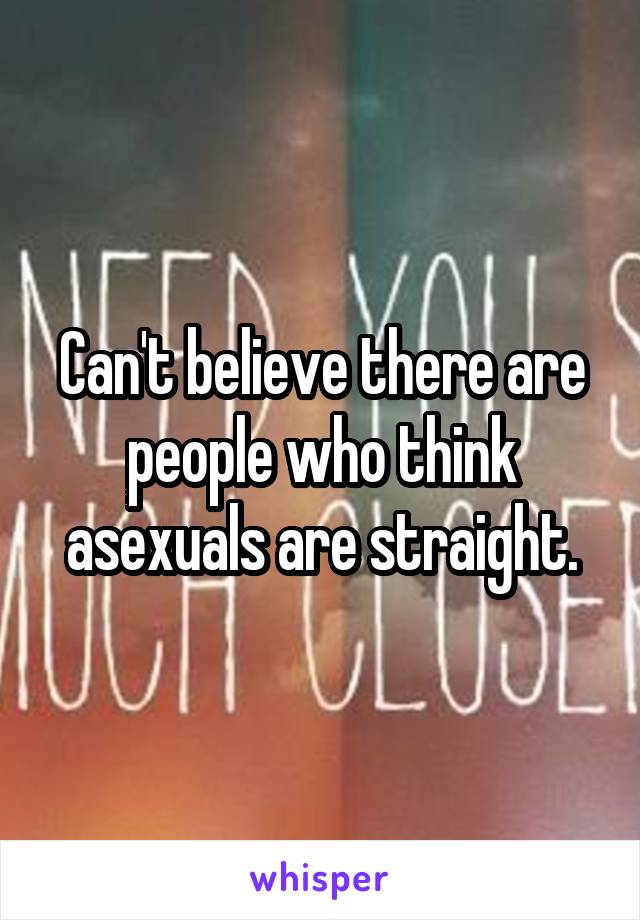 Can't believe there are people who think asexuals are straight.