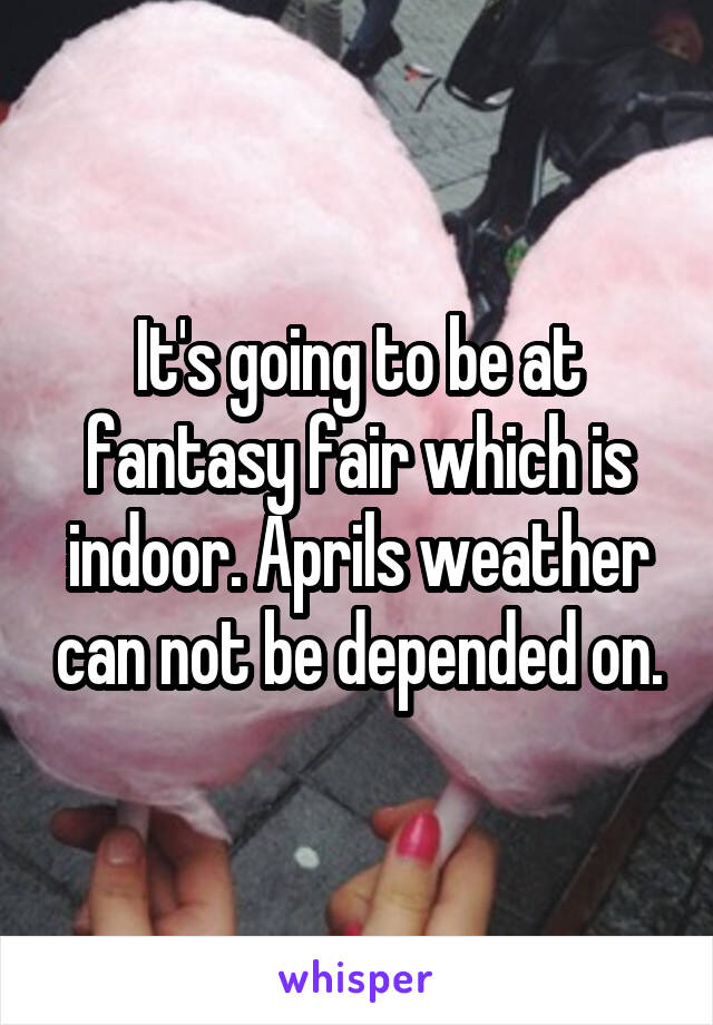 It's going to be at fantasy fair which is indoor. Aprils weather can not be depended on.