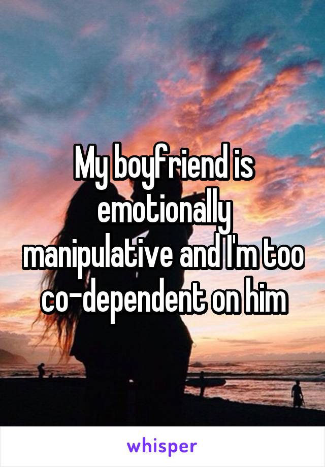 My boyfriend is emotionally manipulative and I'm too co-dependent on him