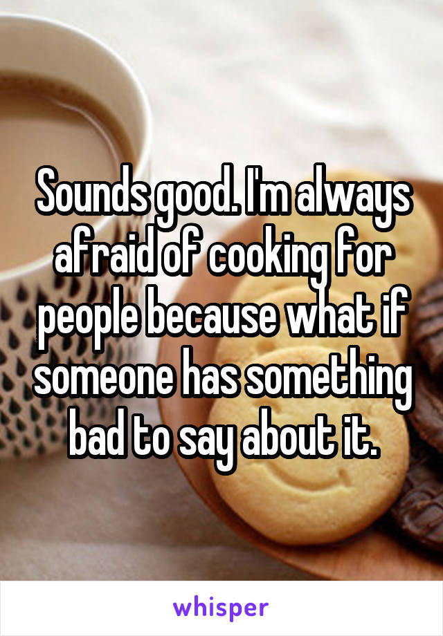 Sounds good. I'm always afraid of cooking for people because what if someone has something bad to say about it.