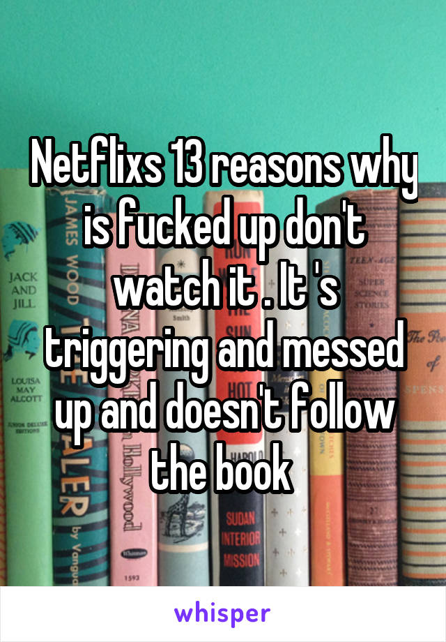 Netflixs 13 reasons why is fucked up don't watch it . It 's triggering and messed up and doesn't follow the book 