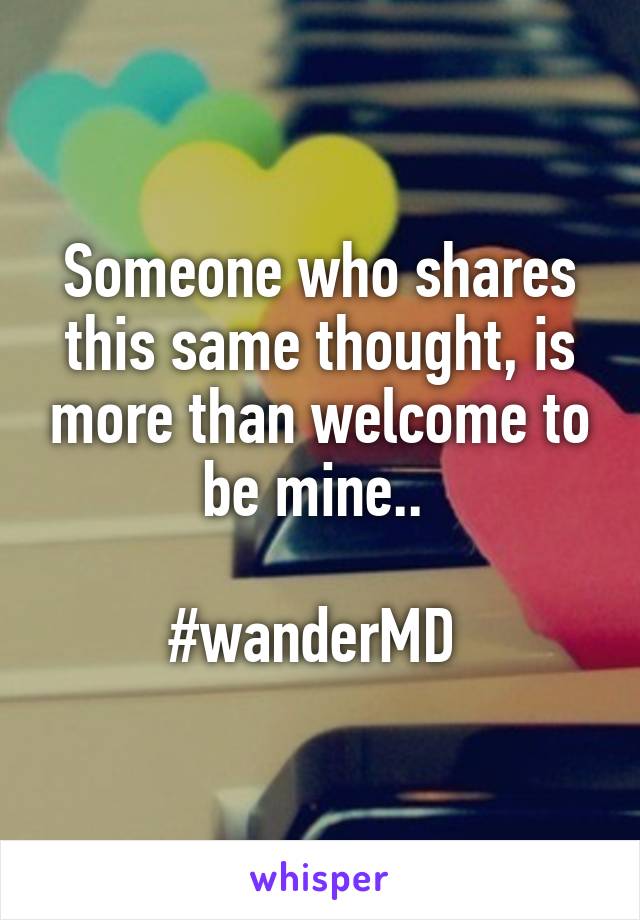 Someone who shares this same thought, is more than welcome to be mine.. 

#wanderMD 