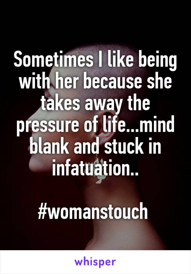 Sometimes I like being with her because she takes away the pressure of life...mind blank and stuck in infatuation..

#womanstouch 