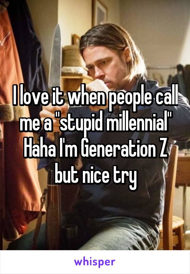 I love it when people call me a "stupid millennial"
Haha I'm Generation Z but nice try