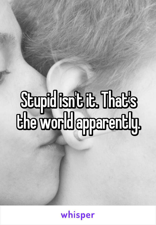 Stupid isn't it. That's the world apparently.