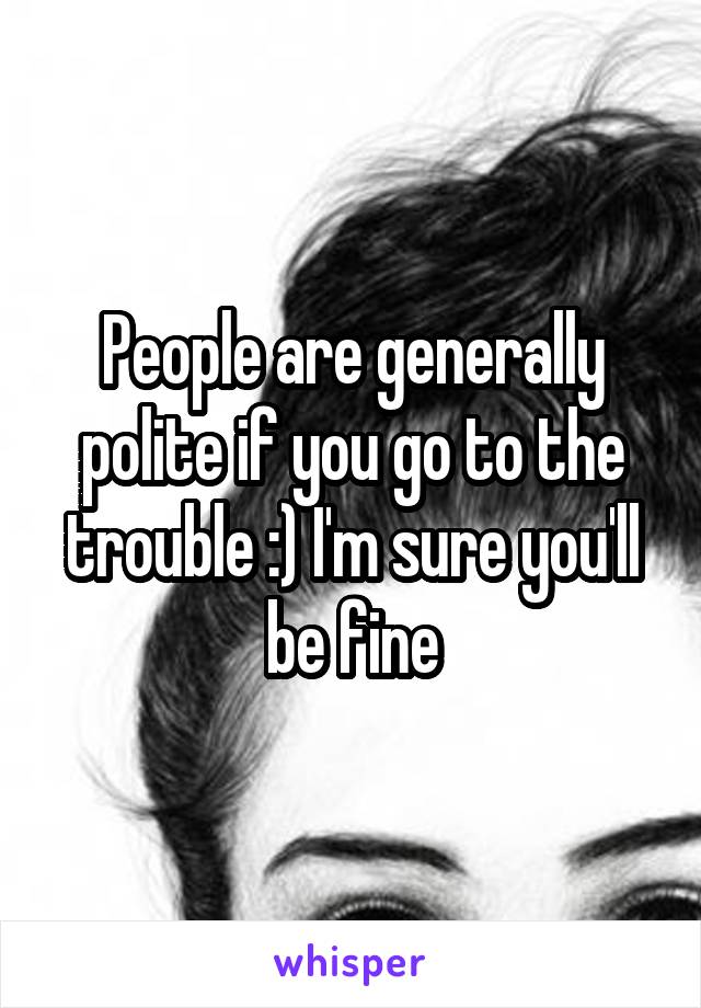 People are generally polite if you go to the trouble :) I'm sure you'll be fine