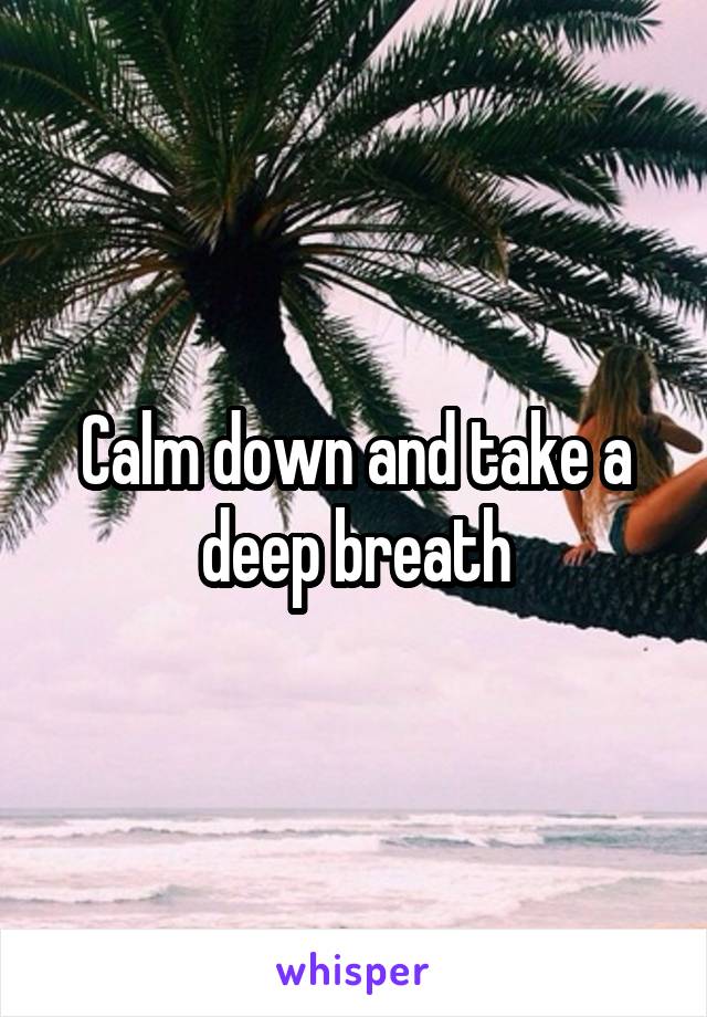 Calm down and take a deep breath