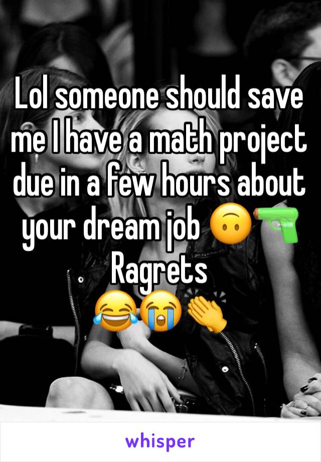 Lol someone should save me I have a math project due in a few hours about your dream job 🙃🔫
Ragrets
😂😭👏