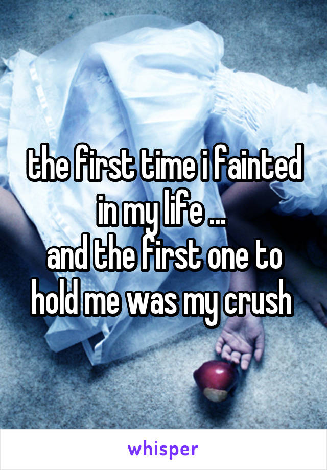 the first time i fainted in my life ... 
and the first one to hold me was my crush 