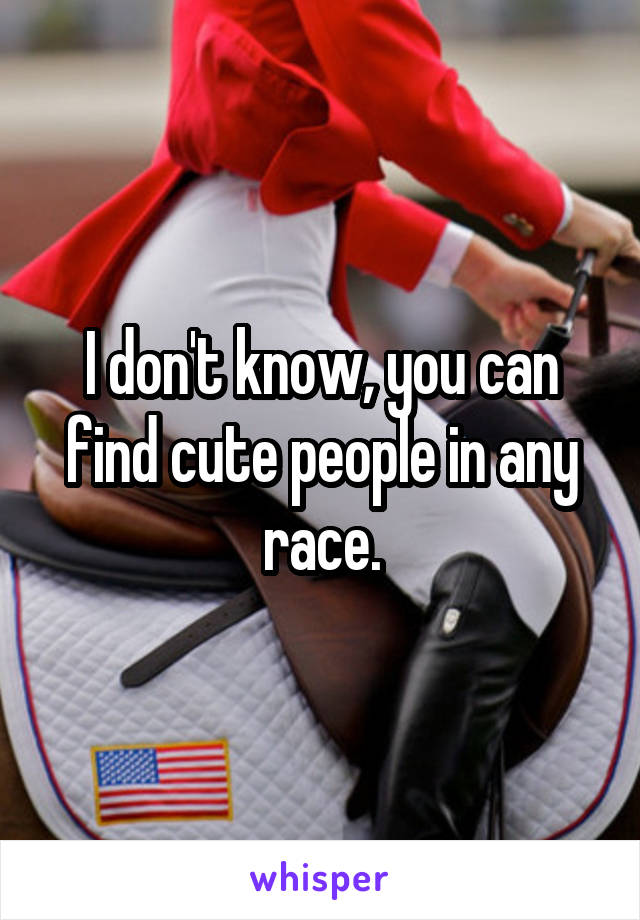 I don't know, you can find cute people in any race.