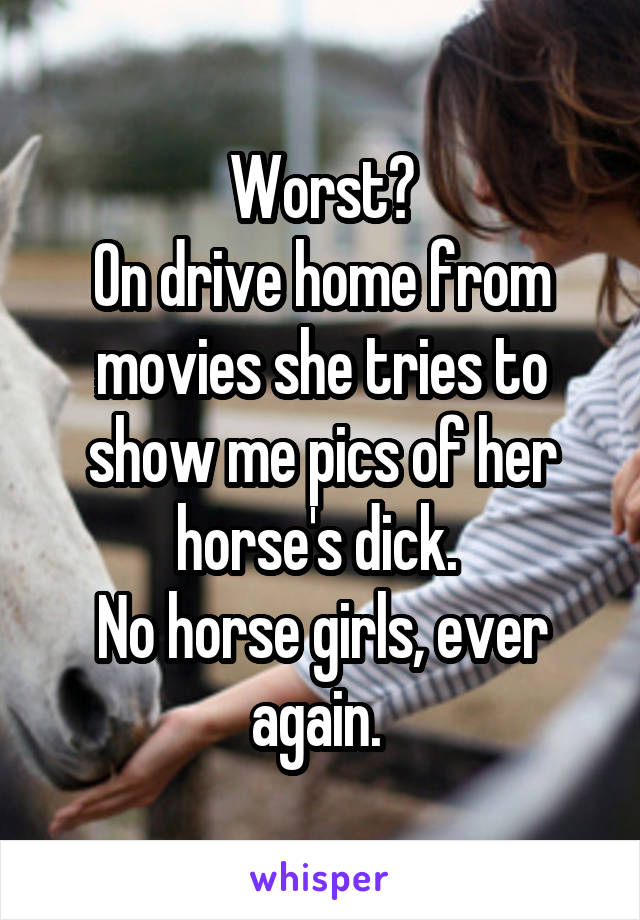Worst?
On drive home from movies she tries to show me pics of her horse's dick. 
No horse girls, ever again. 