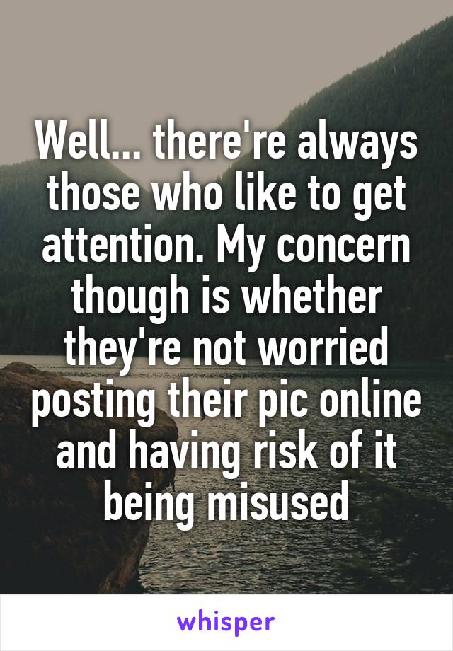Well... there're always those who like to get attention. My concern though is whether they're not worried posting their pic online and having risk of it being misused
